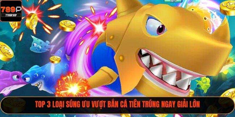Game Bắn Cá Tiên 789P - Nhận Thưởng Liền Tay Cho Tân Thủ 2 Top 3 loại súng ưu vượt bắn cá tiên trúng ngay giải lớn